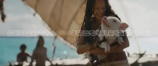 跨越时空的青春：2026年的高考与儿童电影梦想之旅